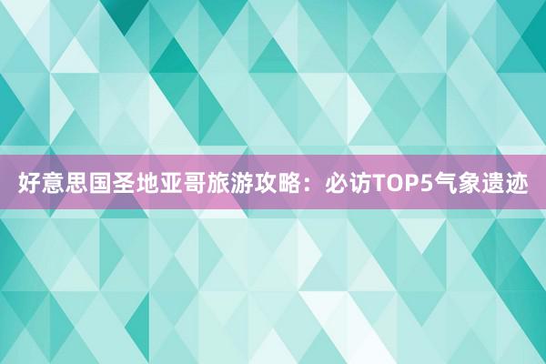 好意思国圣地亚哥旅游攻略：必访TOP5气象遗迹