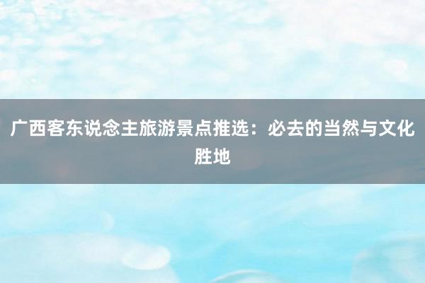 广西客东说念主旅游景点推选：必去的当然与文化胜地