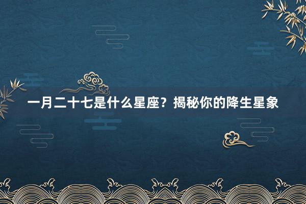 一月二十七是什么星座？揭秘你的降生星象
