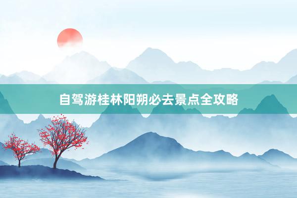 自驾游桂林阳朔必去景点全攻略