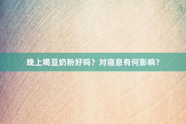 晚上喝豆奶粉好吗？对寝息有何影响？